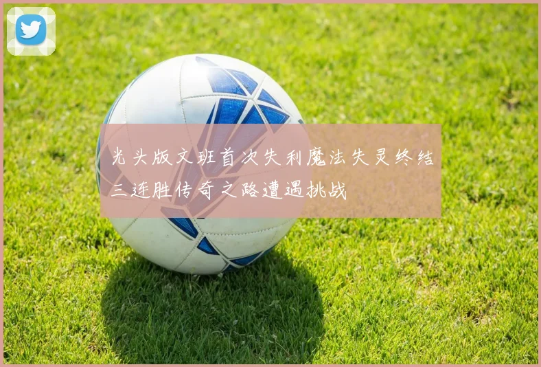 光头版文班首次失利魔法失灵终结三连胜传奇之路遭遇挑战