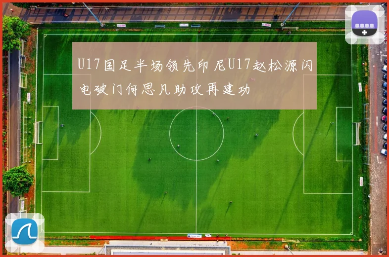 U17国足半场领先印尼U17赵松源闪电破门何思凡助攻再建功