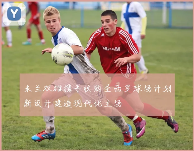 米兰双雄携手收购圣西罗球场计划新设计建造现代化主场