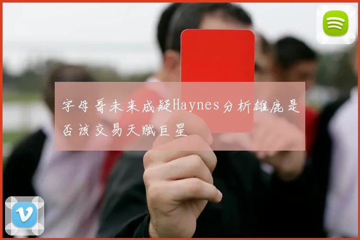 字母哥未来成疑Haynes分析雄鹿是否该交易天赋巨星