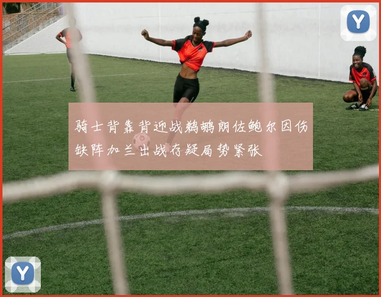 骑士背靠背迎战鹈鹕朗佐鲍尔因伤缺阵加兰出战存疑局势紧张