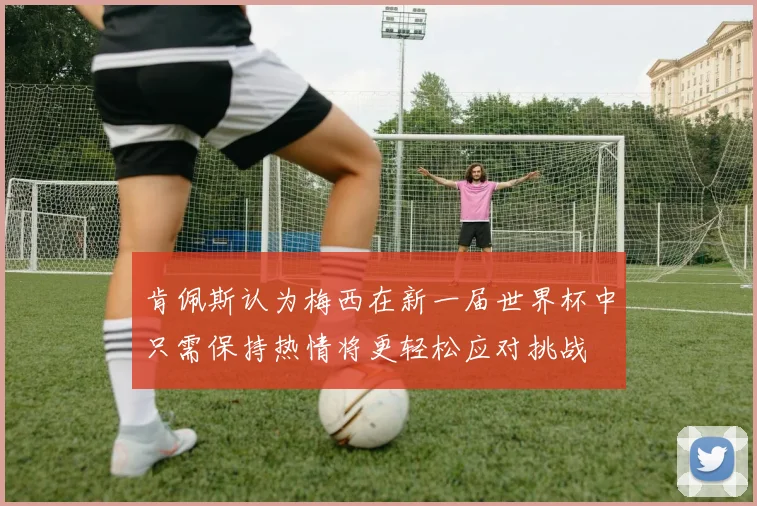 肯佩斯认为梅西在新一届世界杯中只需保持热情将更轻松应对挑战