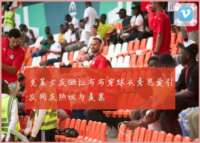 克莱女友晒拉布布穿球衣秀恩爱引发网友热议与羡慕