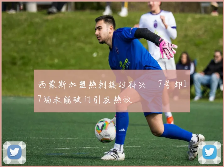 西蒙斯加盟热刺接过孙兴慜7号却17场未能破门引发热议