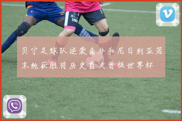 贝宁足球队逆袭南非和尼日利亚若末轮获胜将历史首次晋级世界杯