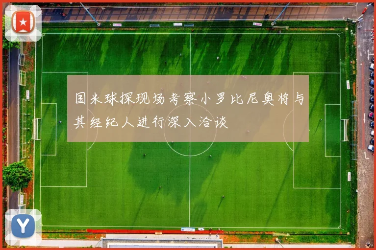 国米球探现场考察小罗比尼奥将与其经纪人进行深入洽谈