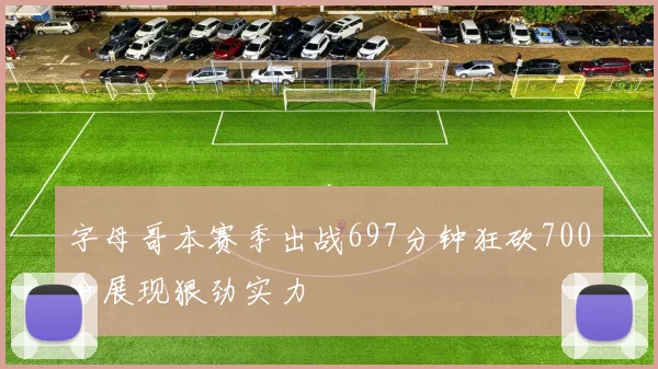 字母哥本赛季出战697分钟狂砍700分展现狠劲实力