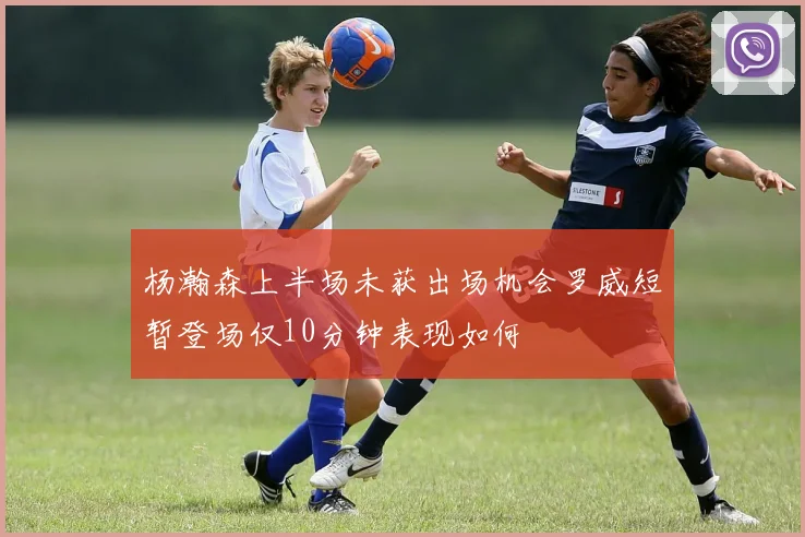 杨瀚森上半场未获出场机会罗威短暂登场仅10分钟表现如何