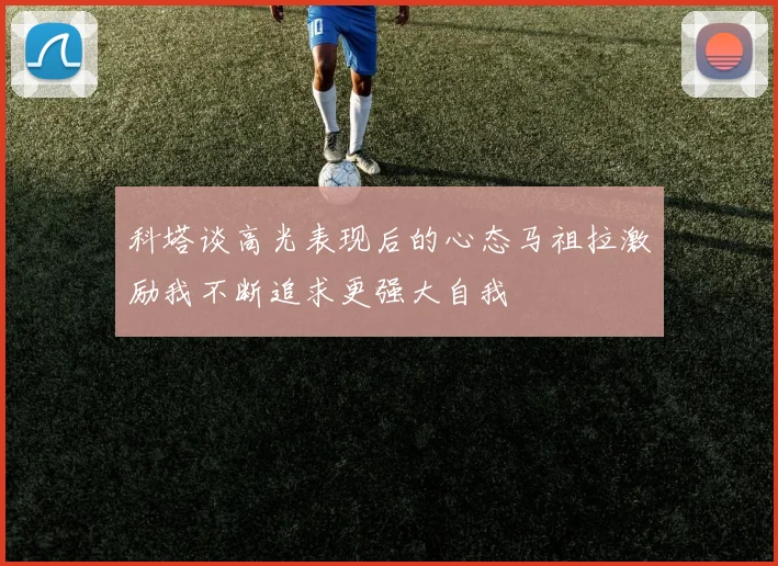 科塔谈高光表现后的心态马祖拉激励我不断追求更强大自我