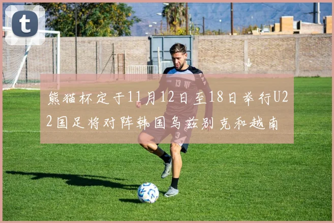熊猫杯定于11月12日至18日举行U22国足将对阵韩国乌兹别克和越南