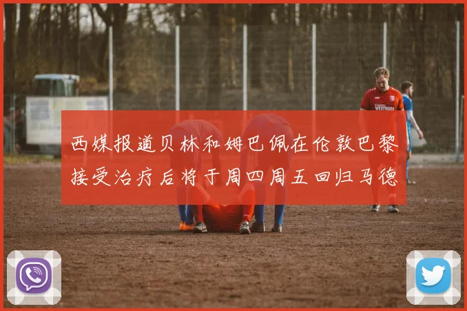 西媒报道贝林和姆巴佩在伦敦巴黎接受治疗后将于周四周五回归马德里