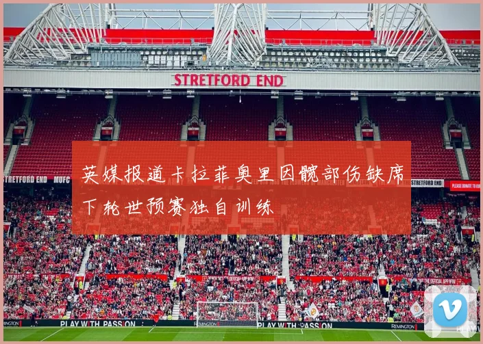 英媒报道卡拉菲奥里因髋部伤缺席下轮世预赛独自训练
