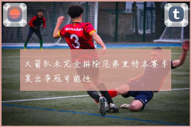 火箭队未完全排除范弗里特本赛季复出争冠可能性
