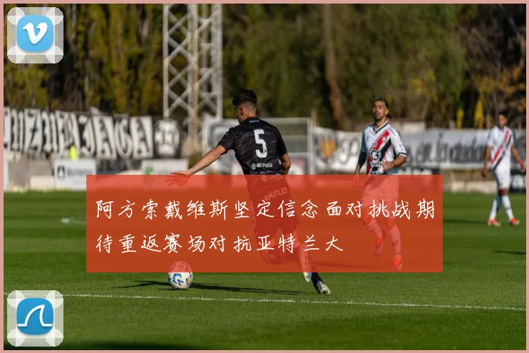 阿方索戴维斯坚定信念面对挑战期待重返赛场对抗亚特兰大