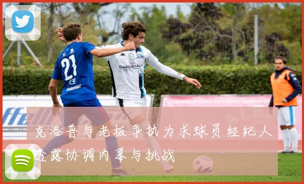 克洛普与老板争执为求球员经纪人透露协调内幕与挑战