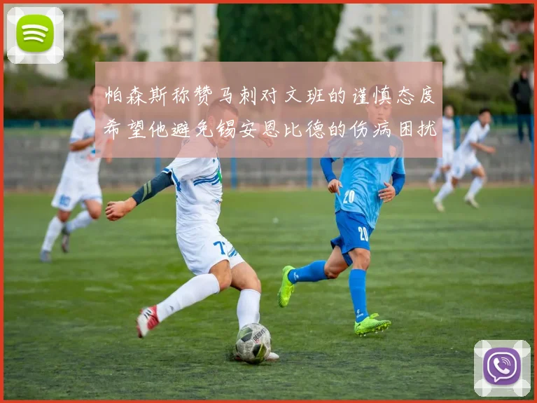 帕森斯称赞马刺对文班的谨慎态度希望他避免锡安恩比德的伤病困扰