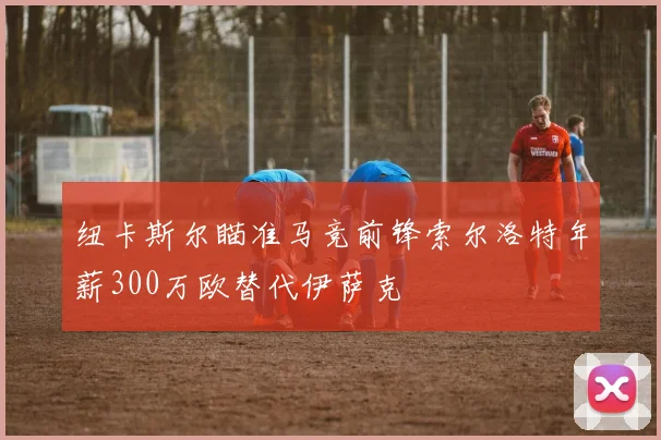 纽卡斯尔瞄准马竞前锋索尔洛特年薪300万欧替代伊萨克